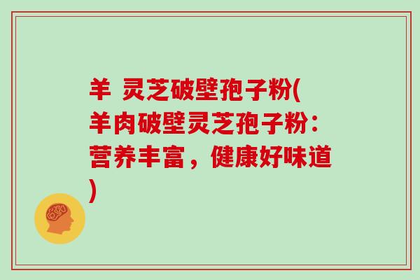 羊 灵芝破壁孢子粉(羊肉破壁灵芝孢子粉：营养丰富，健康好味道)