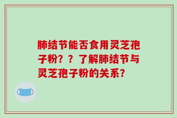结节能否食用灵芝孢子粉？？了解结节与灵芝孢子粉的关系？