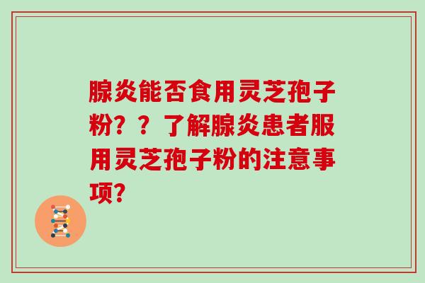 腺炎能否食用灵芝孢子粉？？了解腺炎患者服用灵芝孢子粉的注意事项？