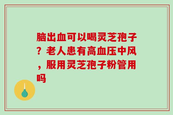 脑出可以喝灵芝孢子？老人患有高中风，服用灵芝孢子粉管用吗