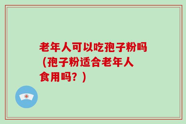 老年人可以吃孢子粉吗 (孢子粉适合老年人食用吗？)