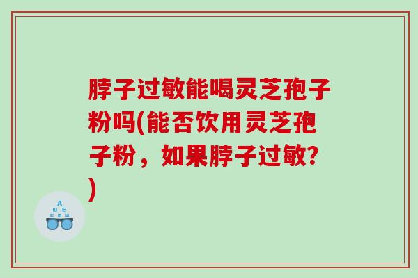 脖子能喝灵芝孢子粉吗(能否饮用灵芝孢子粉，如果脖子？)
