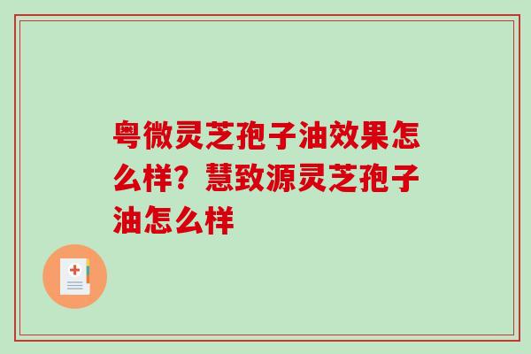 粤微灵芝孢子油效果怎么样？慧致源灵芝孢子油怎么样