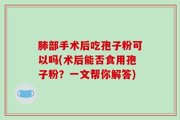 部手术后吃孢子粉可以吗(术后能否食用孢子粉？一文帮你解答)