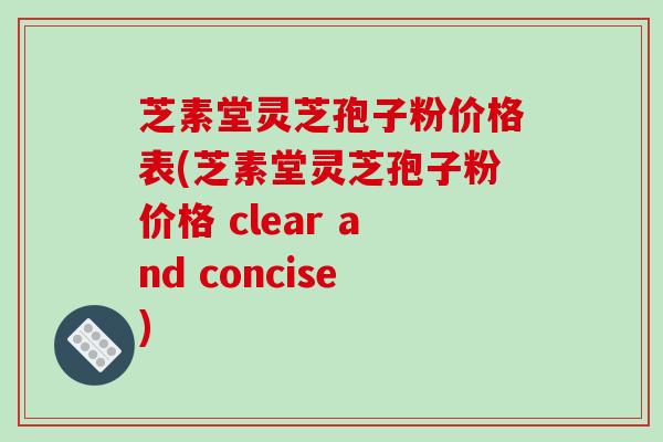 芝素堂灵芝孢子粉价格表(芝素堂灵芝孢子粉价格 clear and concise)