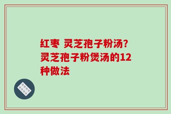 红枣 灵芝孢子粉汤？灵芝孢子粉煲汤的12种做法