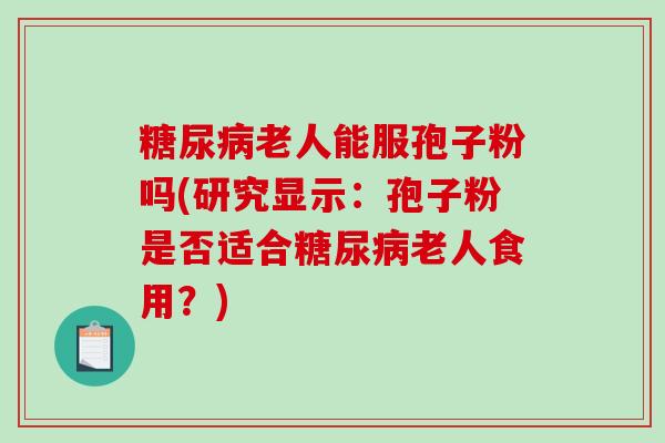 老人能服孢子粉吗(研究显示：孢子粉是否适合老人食用？)