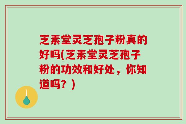芝素堂灵芝孢子粉真的好吗(芝素堂灵芝孢子粉的功效和好处，你知道吗？)