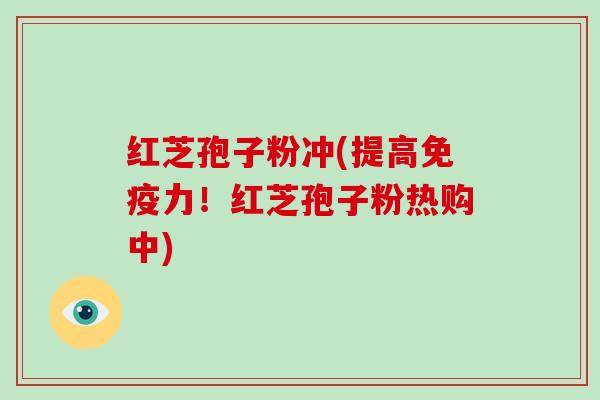红芝孢子粉冲(提高免疫力！红芝孢子粉热购中)