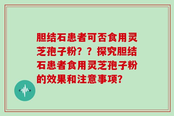 胆结石患者可否食用灵芝孢子粉？？探究胆结石患者食用灵芝孢子粉的效果和注意事项？
