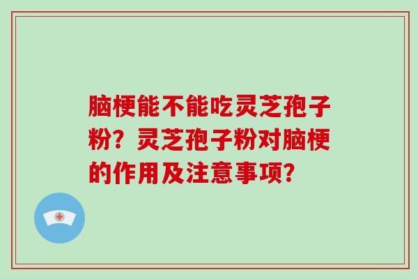 脑梗能不能吃灵芝孢子粉？灵芝孢子粉对脑梗的作用及注意事项？
