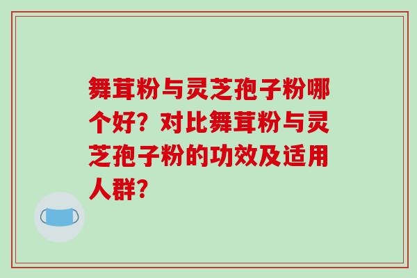 舞茸粉与灵芝孢子粉哪个好？对比舞茸粉与灵芝孢子粉的功效及适用人群？