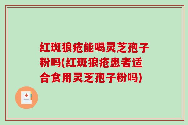 红斑狼疮能喝灵芝孢子粉吗(红斑狼疮患者适合食用灵芝孢子粉吗)
