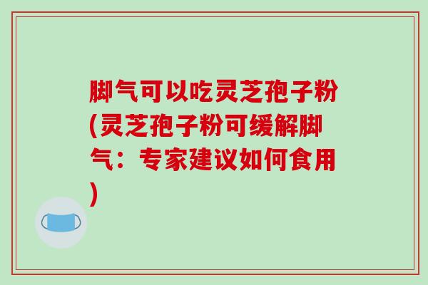 脚气可以吃灵芝孢子粉(灵芝孢子粉可缓解脚气：专家建议如何食用)