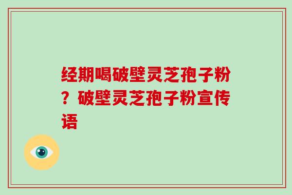 经期喝破壁灵芝孢子粉？破壁灵芝孢子粉宣传语