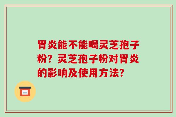 能不能喝灵芝孢子粉？灵芝孢子粉对的影响及使用方法？