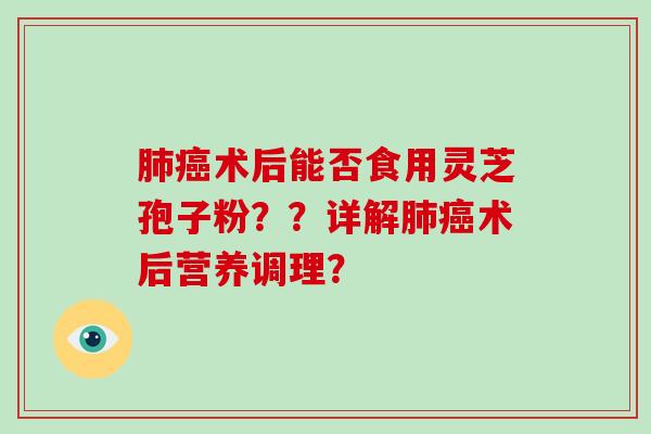 术后能否食用灵芝孢子粉？？详解术后营养调理？