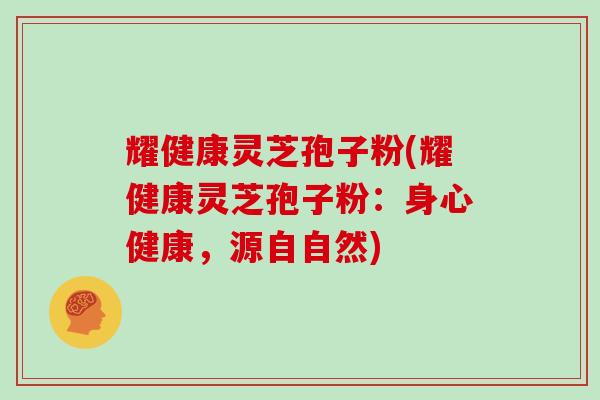 耀健康灵芝孢子粉(耀健康灵芝孢子粉：身心健康，源自自然)