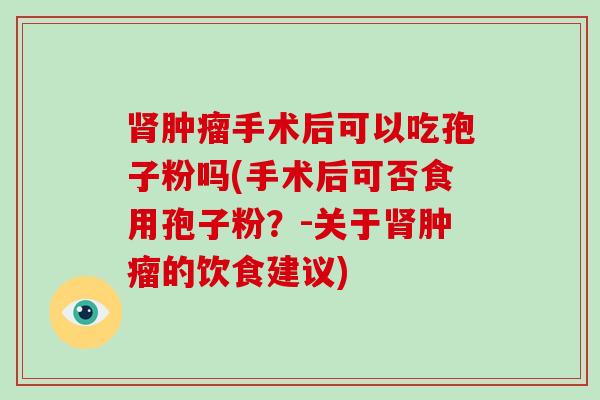 手术后可以吃孢子粉吗(手术后可否食用孢子粉？-关于的饮食建议)
