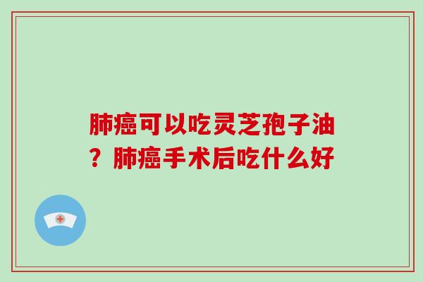 可以吃灵芝孢子油？手术后吃什么好