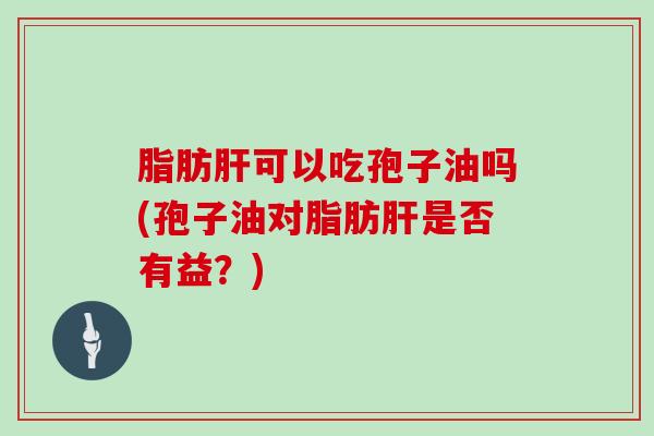 脂肪可以吃孢子油吗(孢子油对脂肪是否有益？)