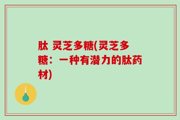 肽 灵芝多糖(灵芝多糖：一种有潜力的肽药材)