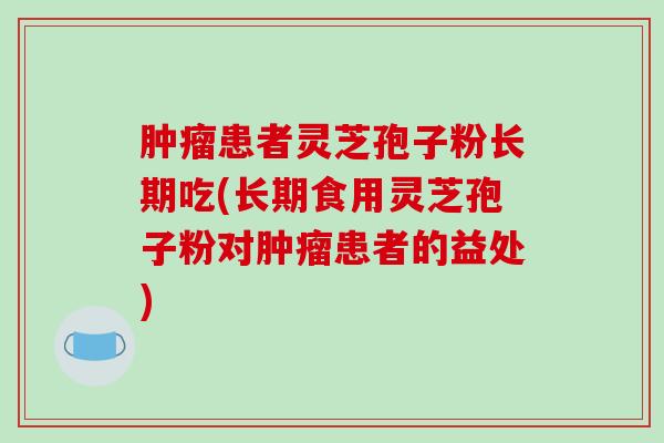 患者灵芝孢子粉长期吃(长期食用灵芝孢子粉对患者的益处)