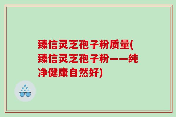 臻信灵芝孢子粉质量(臻信灵芝孢子粉——纯净健康自然好)