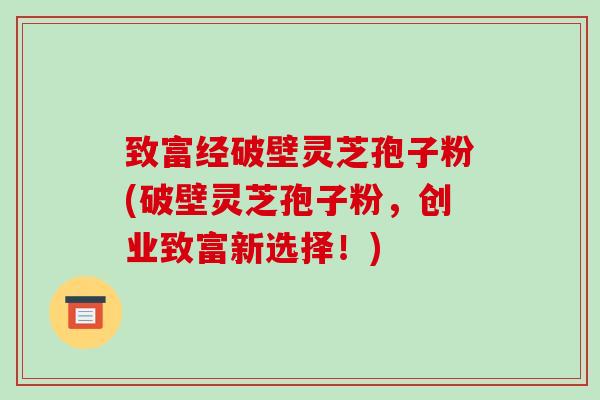 致富经破壁灵芝孢子粉(破壁灵芝孢子粉，创业致富新选择！)