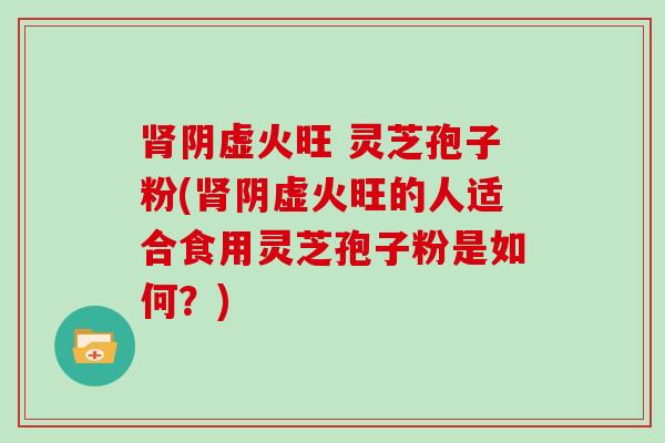 阴虚火旺 灵芝孢子粉(阴虚火旺的人适合食用灵芝孢子粉是如何？)