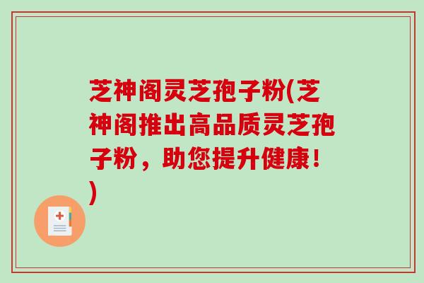 芝神阁灵芝孢子粉(芝神阁推出高品质灵芝孢子粉，助您提升健康！)