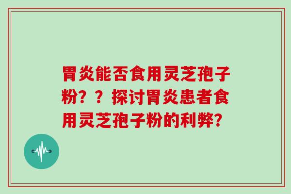 能否食用灵芝孢子粉？？探讨患者食用灵芝孢子粉的利弊？