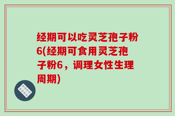 经期可以吃灵芝孢子粉6(经期可食用灵芝孢子粉6，调理女性生理周期)