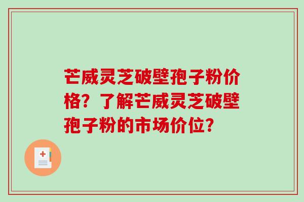 芒威灵芝破壁孢子粉价格？了解芒威灵芝破壁孢子粉的市场价位？