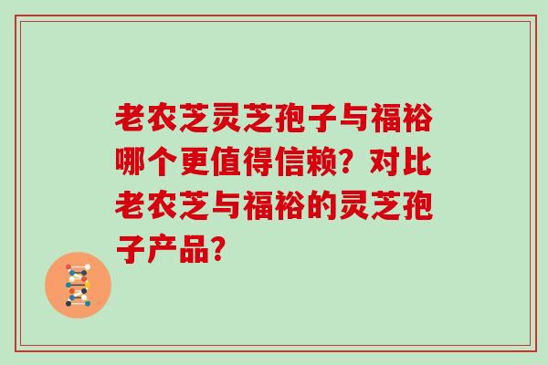 老农芝灵芝孢子与福裕哪个更值得信赖？对比老农芝与福裕的灵芝孢子产品？