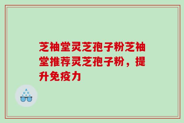 芝袖堂灵芝孢子粉芝袖堂推荐灵芝孢子粉，提升免疫力