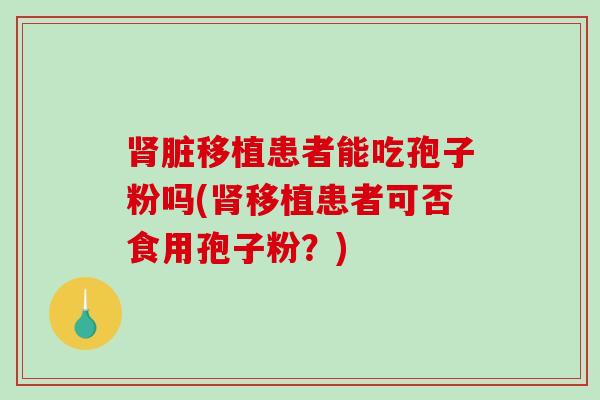 脏移植患者能吃孢子粉吗(移植患者可否食用孢子粉？)