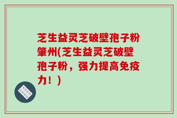 芝生益灵芝破壁孢子粉肇州(芝生益灵芝破壁孢子粉，强力提高免疫力！)