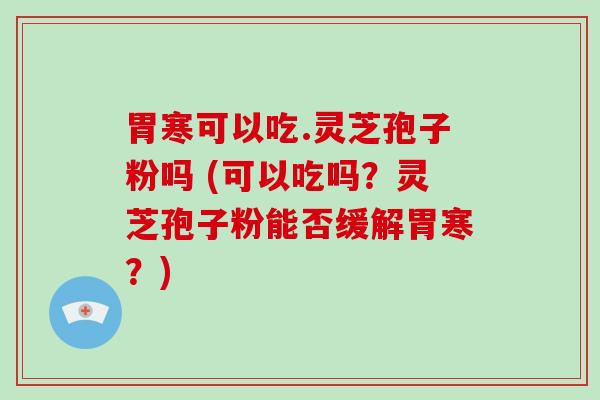 胃寒可以吃.灵芝孢子粉吗 (可以吃吗？灵芝孢子粉能否缓解胃寒？)