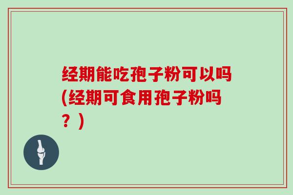 经期能吃孢子粉可以吗(经期可食用孢子粉吗？)