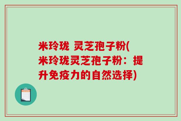 米玲珑 灵芝孢子粉(米玲珑灵芝孢子粉：提升免疫力的自然选择)