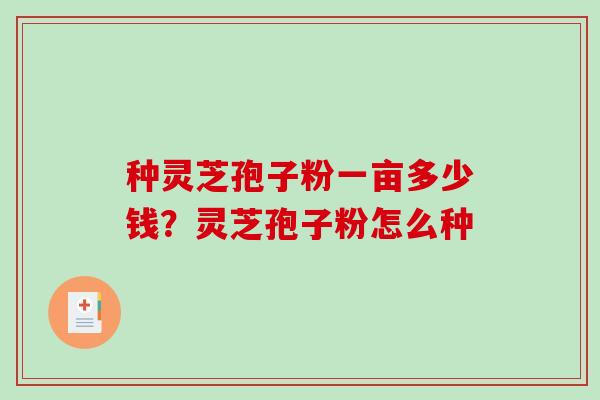 种灵芝孢子粉一亩多少钱？灵芝孢子粉怎么种