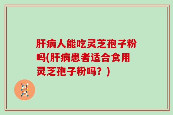 人能吃灵芝孢子粉吗(患者适合食用灵芝孢子粉吗？)