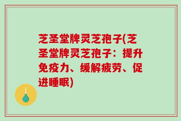 芝圣堂牌灵芝孢子(芝圣堂牌灵芝孢子：提升免疫力、缓解疲劳、促进)