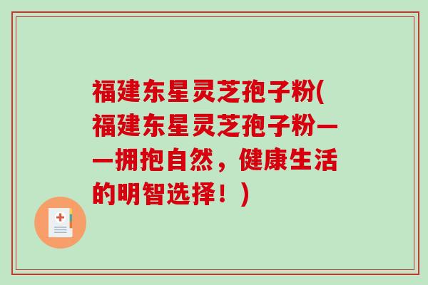 福建东星灵芝孢子粉(福建东星灵芝孢子粉——拥抱自然，健康生活的明智选择！)