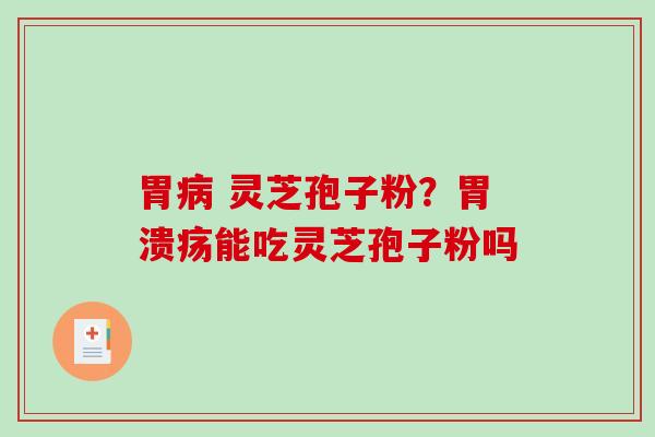 胃 灵芝孢子粉？能吃灵芝孢子粉吗