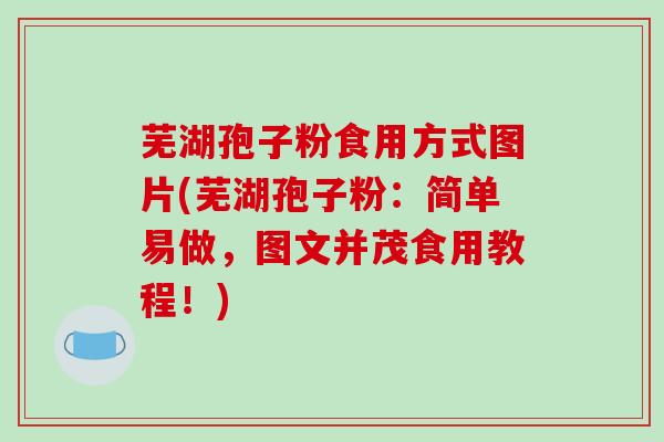 芜湖孢子粉食用方式图片(芜湖孢子粉：简单易做，图文并茂食用教程！)