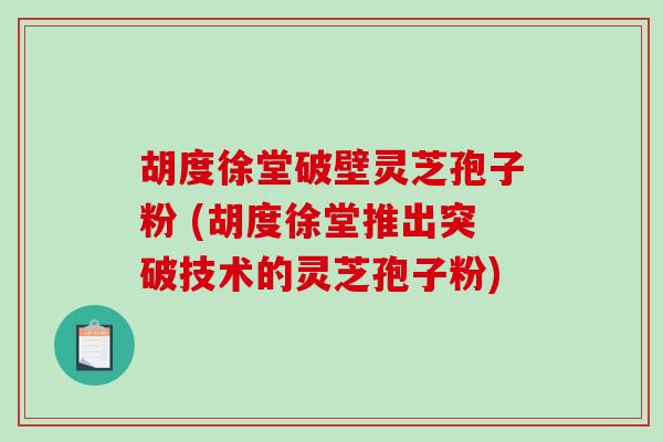 胡度徐堂破壁灵芝孢子粉 (胡度徐堂推出突破技术的灵芝孢子粉)