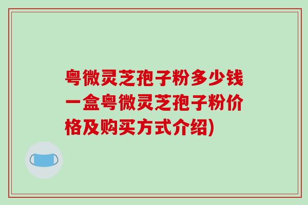 粤微灵芝孢子粉多少钱一盒粤微灵芝孢子粉价格及购买方式介绍)