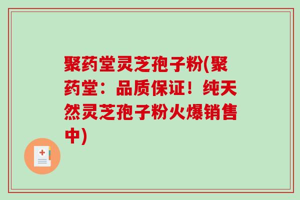 聚药堂灵芝孢子粉(聚药堂：品质保证！纯天然灵芝孢子粉火爆销售中)